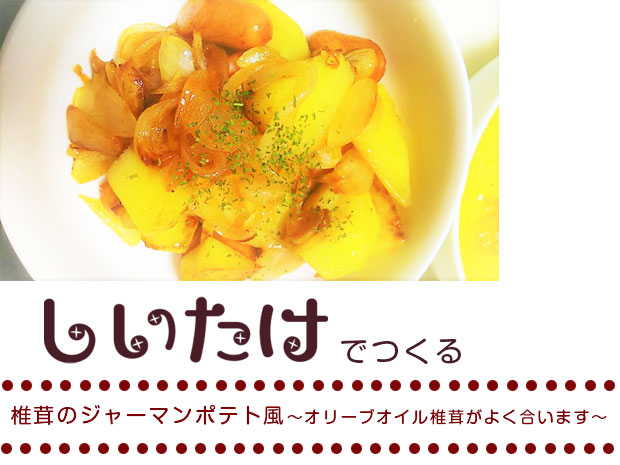 椎茸のジャーマンポテト風～オリーブオイル椎茸がよく合います～